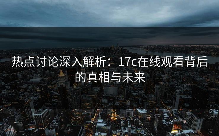 热点讨论深入解析：17c在线观看背后的真相与未来
