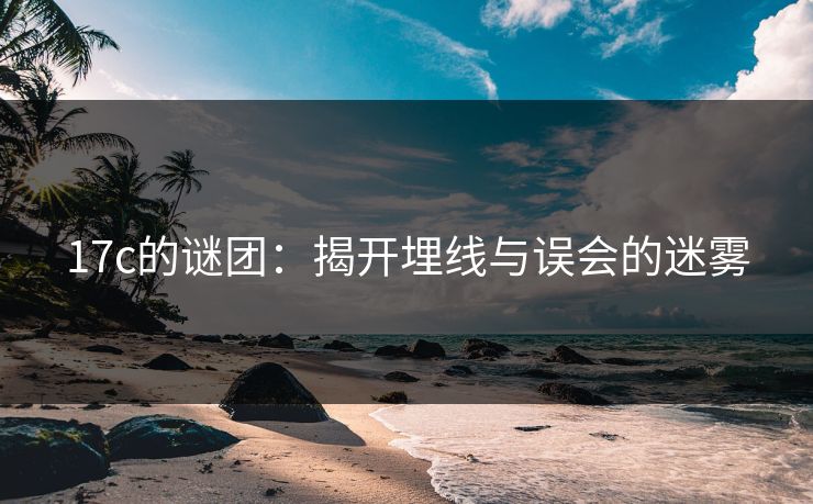 17c的谜团：揭开埋线与误会的迷雾