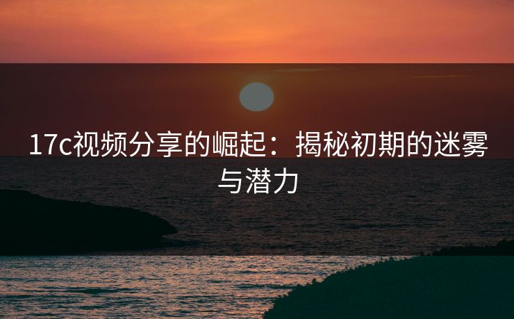 17c视频分享的崛起：揭秘初期的迷雾与潜力