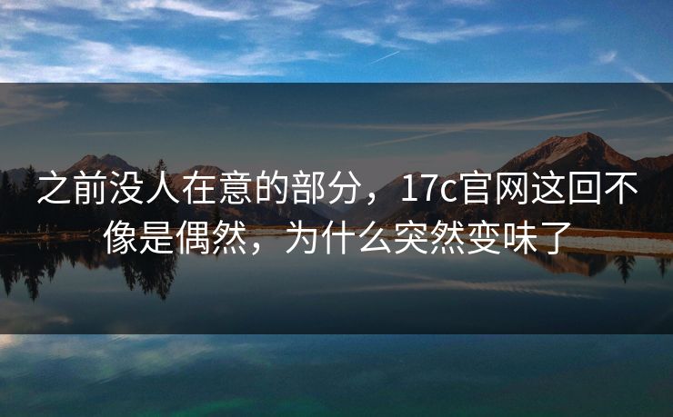 之前没人在意的部分，17c官网这回不像是偶然，为什么突然变味了