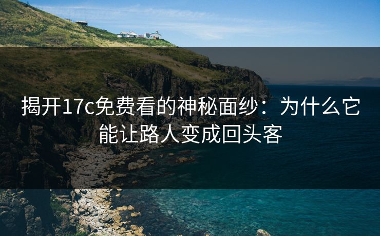 揭开17c免费看的神秘面纱：为什么它能让路人变成回头客