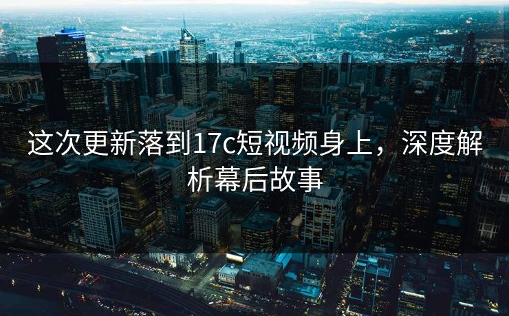 这次更新落到17c短视频身上，深度解析幕后故事