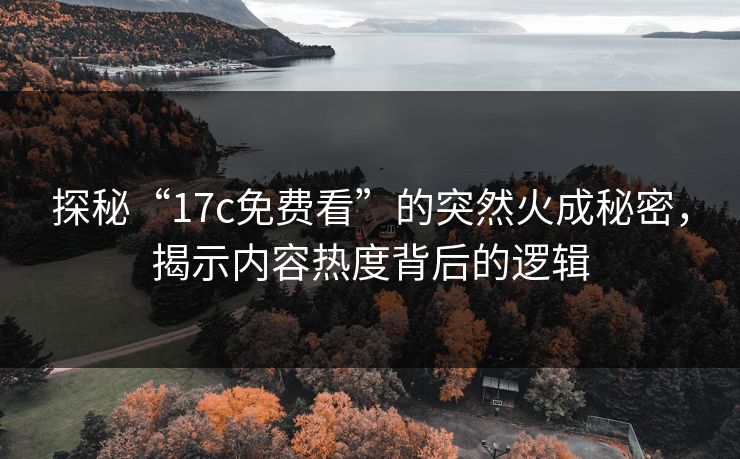 探秘“17c免费看”的突然火成秘密，揭示内容热度背后的逻辑