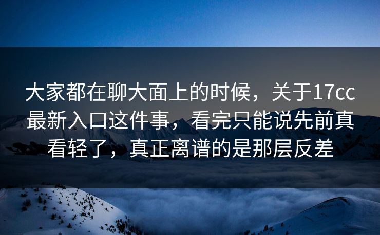 大家都在聊大面上的时候，关于17cc最新入口这件事，看完只能说先前真看轻了，真正离谱的是那层反差