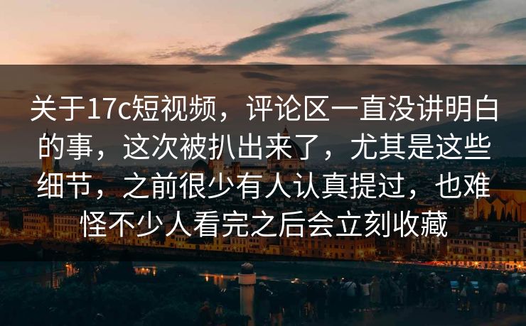 关于17c短视频，评论区一直没讲明白的事，这次被扒出来了，尤其是这些细节，之前很少有人认真提过，也难怪不少人看完之后会立刻收藏