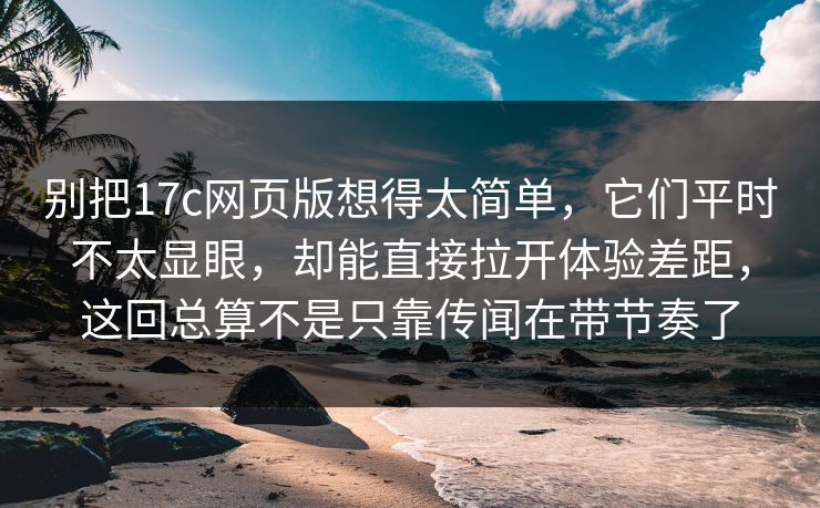 别把17c网页版想得太简单，它们平时不太显眼，却能直接拉开体验差距，这回总算不是只靠传闻在带节奏了