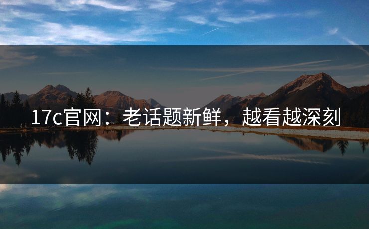 17c官网：老话题新鲜，越看越深刻
