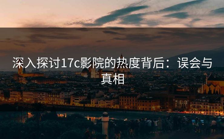 深入探讨17c影院的热度背后：误会与真相