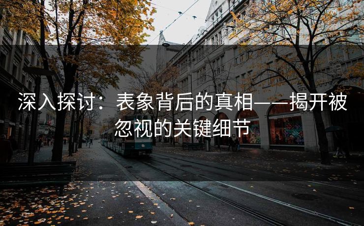 深入探讨：表象背后的真相——揭开被忽视的关键细节