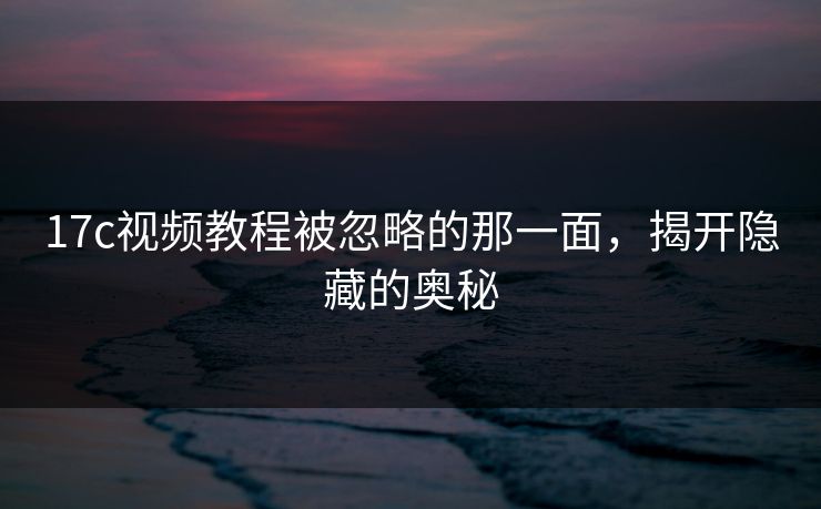 17c视频教程被忽略的那一面，揭开隐藏的奥秘
