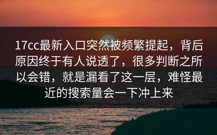 17cc最新入口突然被频繁提起，背后原因终于有人说透了，很多判断之所以会错，就是漏看了这一层，难怪最近的搜索量会一下冲上来