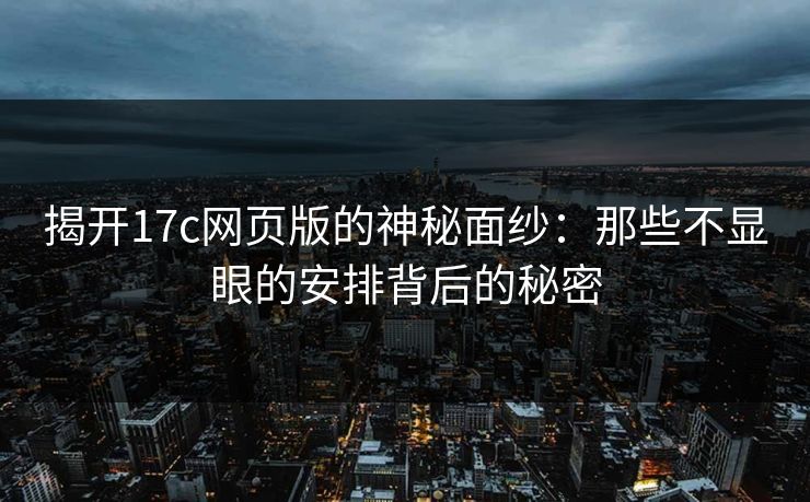 揭开17c网页版的神秘面纱：那些不显眼的安排背后的秘密