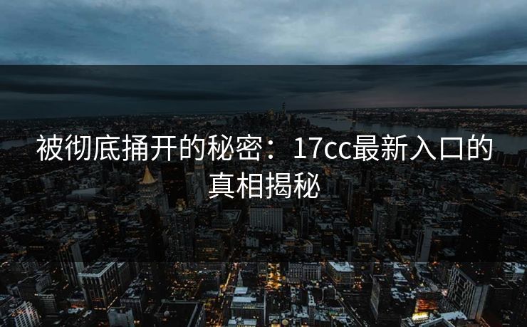 被彻底捅开的秘密：17cc最新入口的真相揭秘