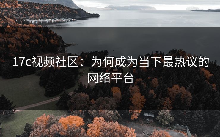 17c视频社区：为何成为当下最热议的网络平台