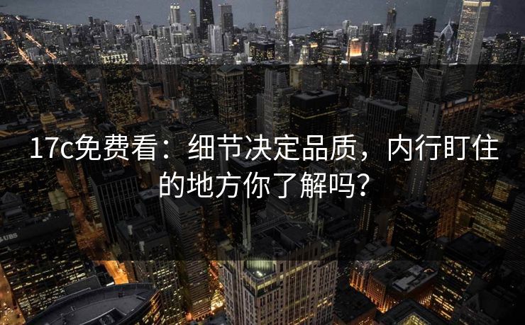 17c免费看：细节决定品质，内行盯住的地方你了解吗？