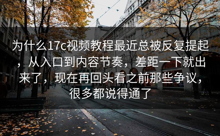 为什么17c视频教程最近总被反复提起，从入口到内容节奏，差距一下就出来了，现在再回头看之前那些争议，很多都说得通了