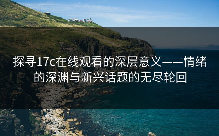 探寻17c在线观看的深层意义——情绪的深渊与新兴话题的无尽轮回