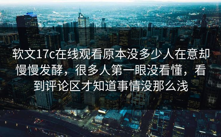 软文17c在线观看原本没多少人在意却慢慢发酵，很多人第一眼没看懂，看到评论区才知道事情没那么浅