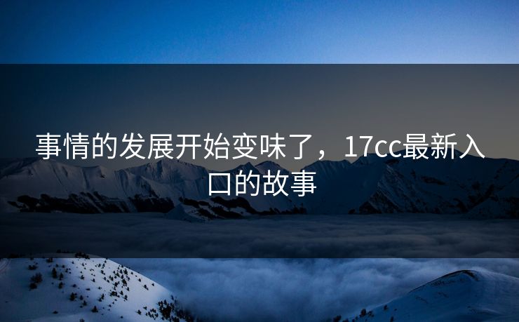 事情的发展开始变味了，17cc最新入口的故事