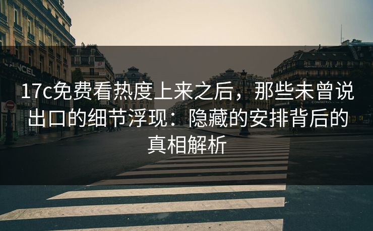 17c免费看热度上来之后，那些未曾说出口的细节浮现：隐藏的安排背后的真相解析