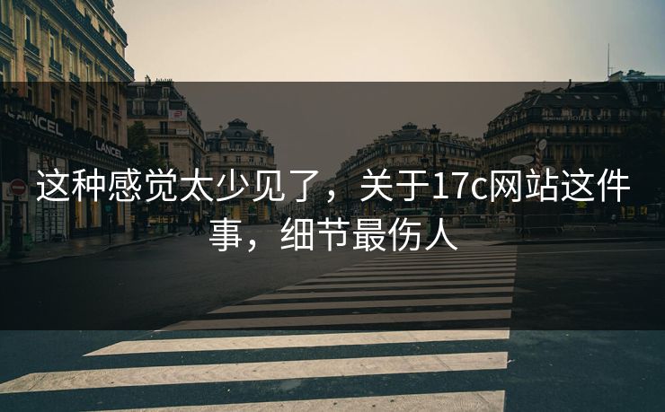 这种感觉太少见了，关于17c网站这件事，细节最伤人