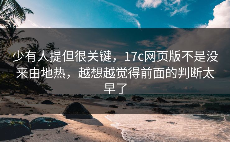少有人提但很关键，17c网页版不是没来由地热，越想越觉得前面的判断太早了