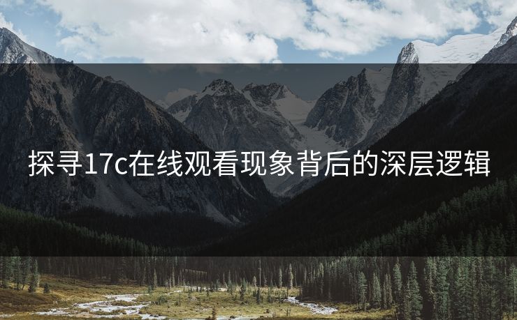 探寻17c在线观看现象背后的深层逻辑