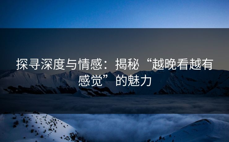 探寻深度与情感：揭秘“越晚看越有感觉”的魅力