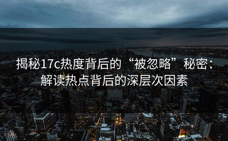 揭秘17c热度背后的“被忽略”秘密：解读热点背后的深层次因素