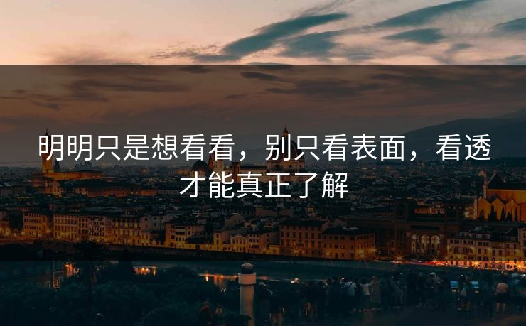 明明只是想看看，别只看表面，看透才能真正了解