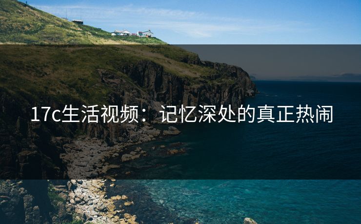 17c生活视频：记忆深处的真正热闹