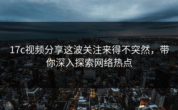 17c视频分享这波关注来得不突然，带你深入探索网络热点