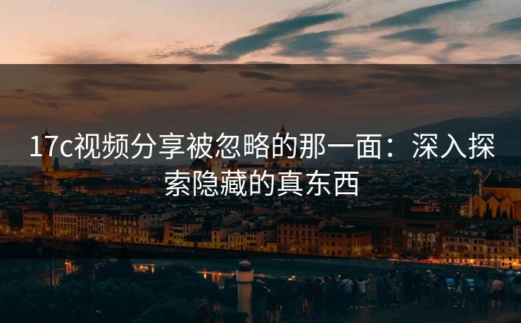 17c视频分享被忽略的那一面：深入探索隐藏的真东西