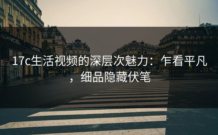17c生活视频的深层次魅力：乍看平凡，细品隐藏伏笔