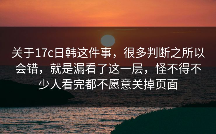 关于17c日韩这件事，很多判断之所以会错，就是漏看了这一层，怪不得不少人看完都不愿意关掉页面