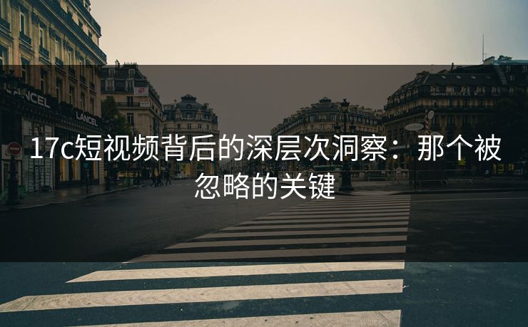 17c短视频背后的深层次洞察：那个被忽略的关键