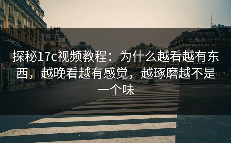 探秘17c视频教程：为什么越看越有东西，越晚看越有感觉，越琢磨越不是一个味