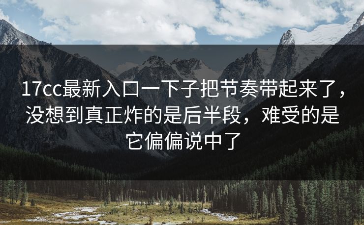 17cc最新入口一下子把节奏带起来了，没想到真正炸的是后半段，难受的是它偏偏说中了