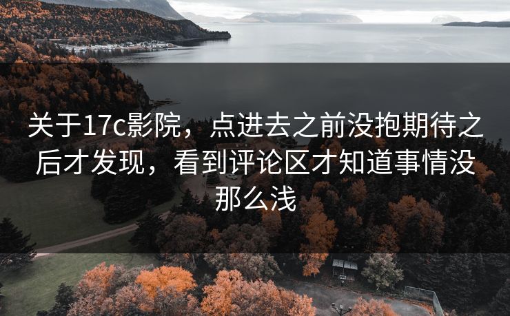 关于17c影院，点进去之前没抱期待之后才发现，看到评论区才知道事情没那么浅