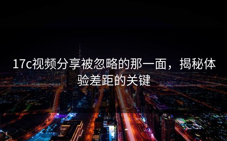 17c视频分享被忽略的那一面，揭秘体验差距的关键