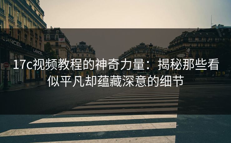 17c视频教程的神奇力量：揭秘那些看似平凡却蕴藏深意的细节