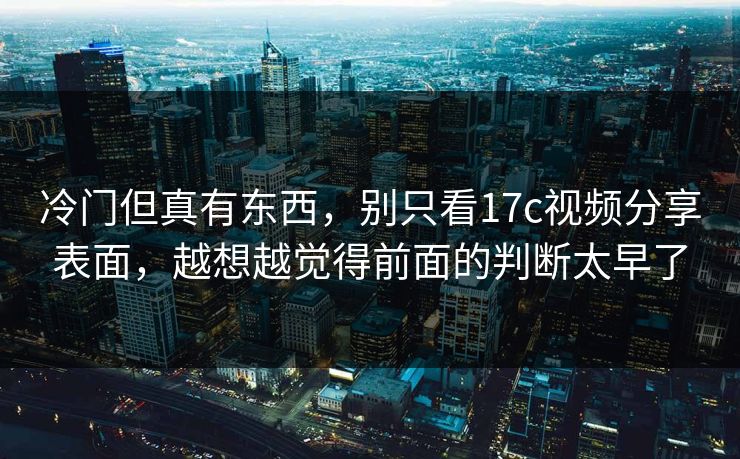 冷门但真有东西，别只看17c视频分享表面，越想越觉得前面的判断太早了