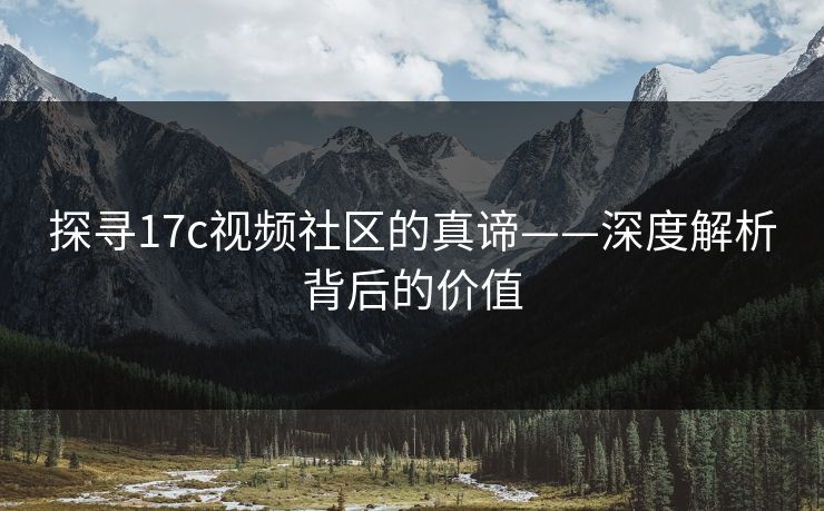 探寻17c视频社区的真谛——深度解析背后的价值