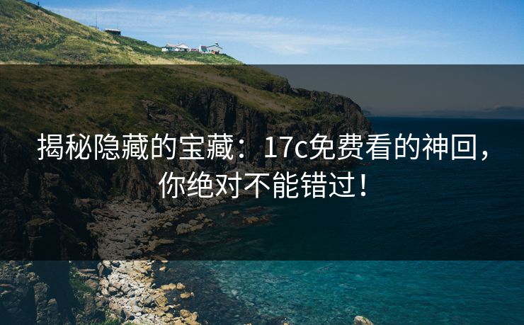揭秘隐藏的宝藏：17c免费看的神回，你绝对不能错过！