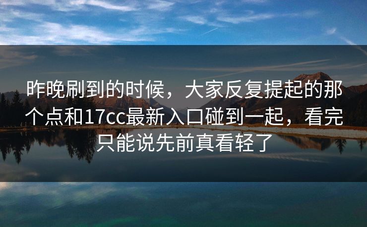 昨晚刷到的时候，大家反复提起的那个点和17cc最新入口碰到一起，看完只能说先前真看轻了