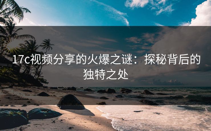 17c视频分享的火爆之谜：探秘背后的独特之处