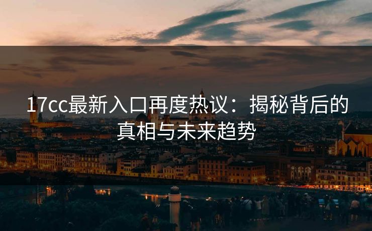 17cc最新入口再度热议：揭秘背后的真相与未来趋势