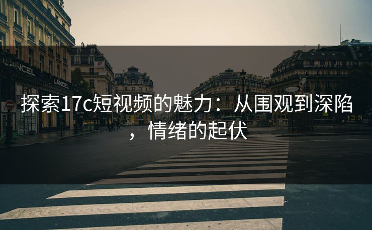 探索17c短视频的魅力：从围观到深陷，情绪的起伏