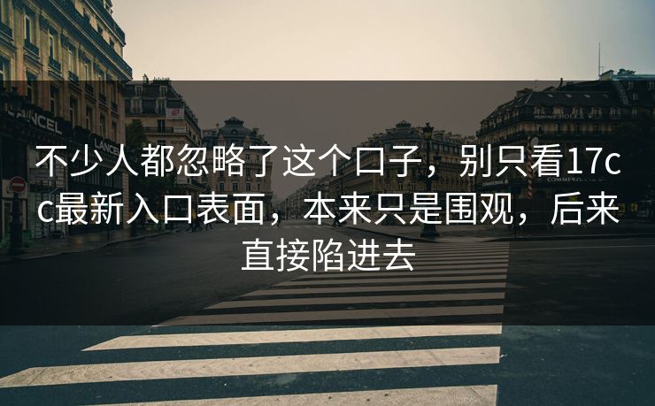 不少人都忽略了这个口子，别只看17cc最新入口表面，本来只是围观，后来直接陷进去