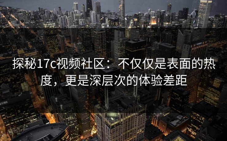 探秘17c视频社区：不仅仅是表面的热度，更是深层次的体验差距